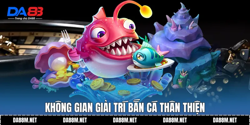 Không gian giải trí bắn cá thân thiện